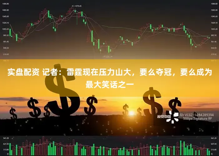 实盘配资 记者：雷霆现在压力山大，要么夺冠，要么成为最大笑话之一