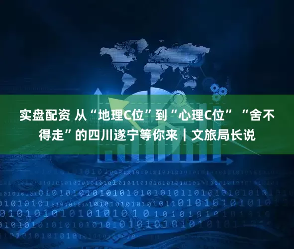 实盘配资 从“地理C位”到“心理C位” “舍不得走”的四川遂宁等你来｜文旅局长说
