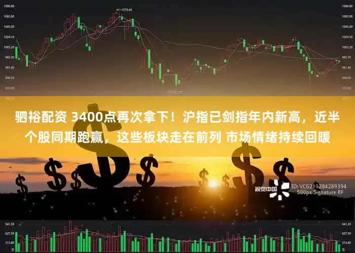 驷裕配资 3400点再次拿下！沪指已剑指年内新高，近半个股同期跑赢，这些板块走在前列 市场情绪持续回暖