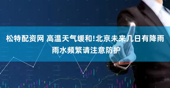 松特配资网 高温天气缓和!北京未来几日有降雨 雨水频繁请注意防护