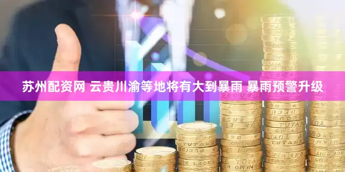 苏州配资网 云贵川渝等地将有大到暴雨 暴雨预警升级