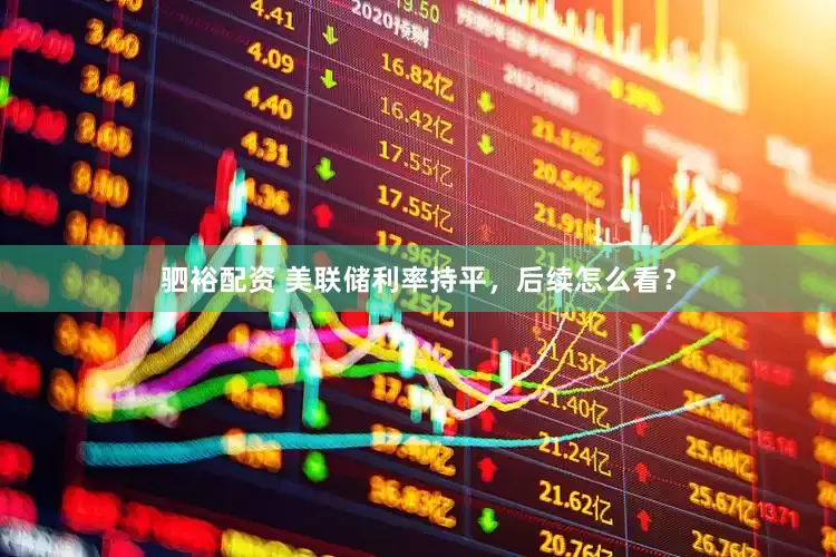 驷裕配资 美联储利率持平，后续怎么看？