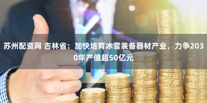苏州配资网 吉林省：加快培育冰雪装备器材产业，力争2030年产值超50亿元