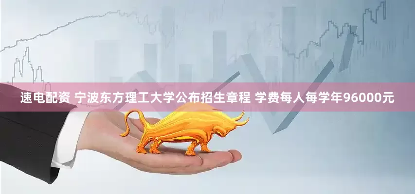 速电配资 宁波东方理工大学公布招生章程 学费每人每学年96000元