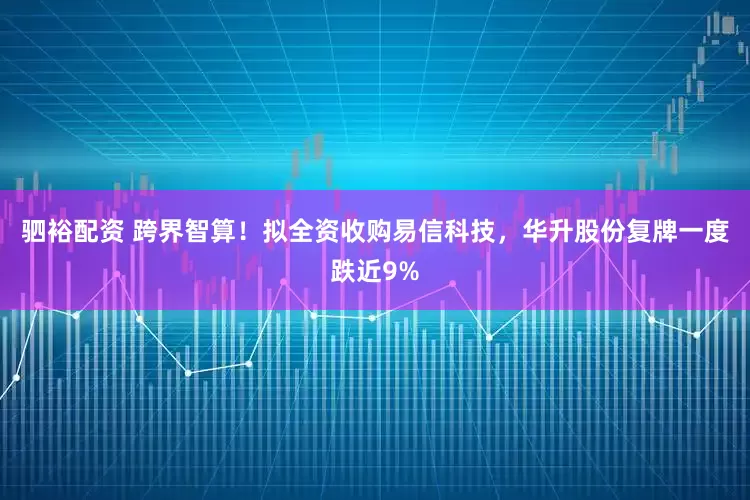 驷裕配资 跨界智算！拟全资收购易信科技，华升股份复牌一度跌近9%