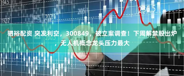 驷裕配资 突发利空，300849，被立案调查！下周解禁股出炉，无人机概念龙头压力最大