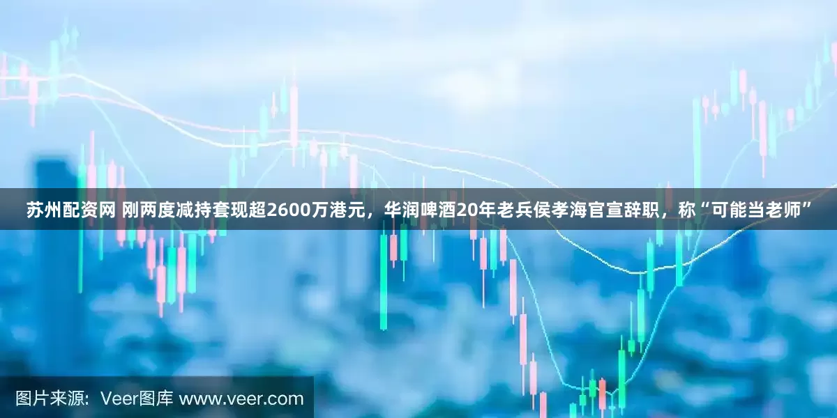 苏州配资网 刚两度减持套现超2600万港元，华润啤酒20年老兵侯孝海官宣辞职，称“可能当老师”