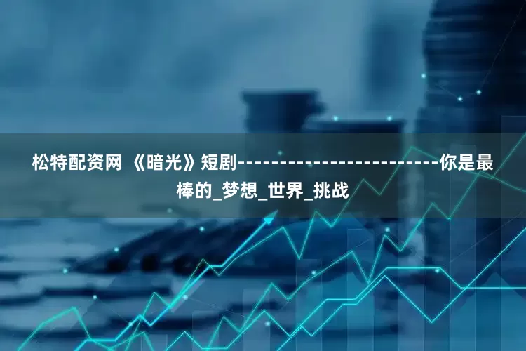 松特配资网 《暗光》短剧------------------------你是最棒的_梦想_世界_挑战