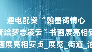 速电配资 “翰墨铸情心向党，丹青绘梦志凌云”书画展亮相安贞_展览_街道_油画