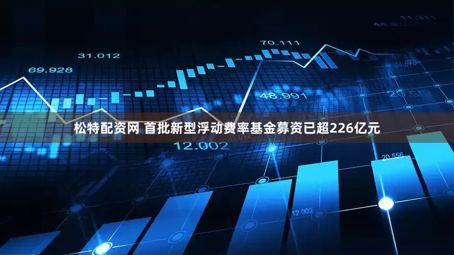 松特配资网 首批新型浮动费率基金募资已超226亿元