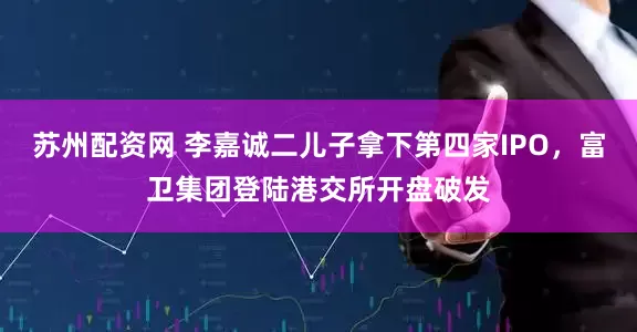 苏州配资网 李嘉诚二儿子拿下第四家IPO，富卫集团登陆港交所开盘破发