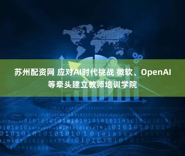 苏州配资网 应对AI时代挑战 微软、OpenAI等牵头建立教师培训学院