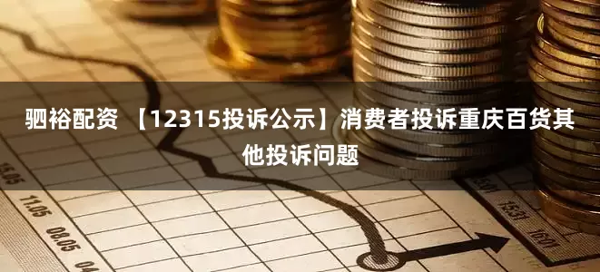 驷裕配资 【12315投诉公示】消费者投诉重庆百货其他投诉问题