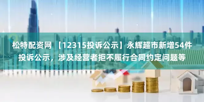 松特配资网 【12315投诉公示】永辉超市新增54件投诉公示，涉及经营者拒不履行合同约定问题等