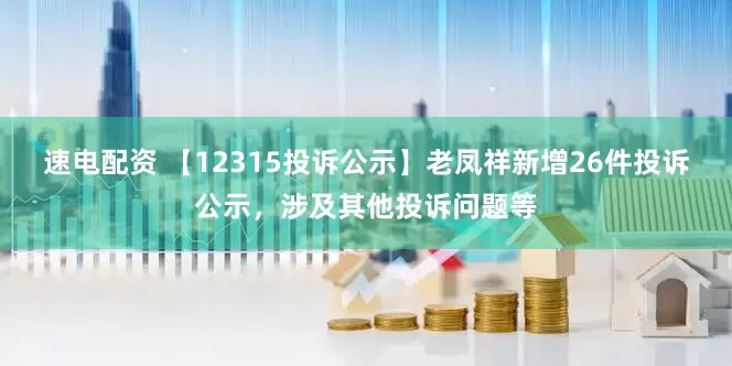 速电配资 【12315投诉公示】老凤祥新增26件投诉公示，涉及其他投诉问题等