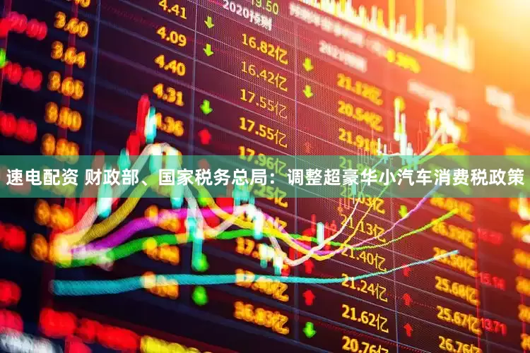 速电配资 财政部、国家税务总局：调整超豪华小汽车消费税政策