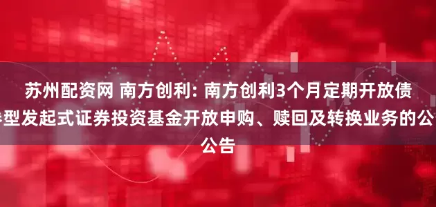 苏州配资网 南方创利: 南方创利3个月定期开放债券型发起式证券投资基金开放申购、赎回及转换业务的公告