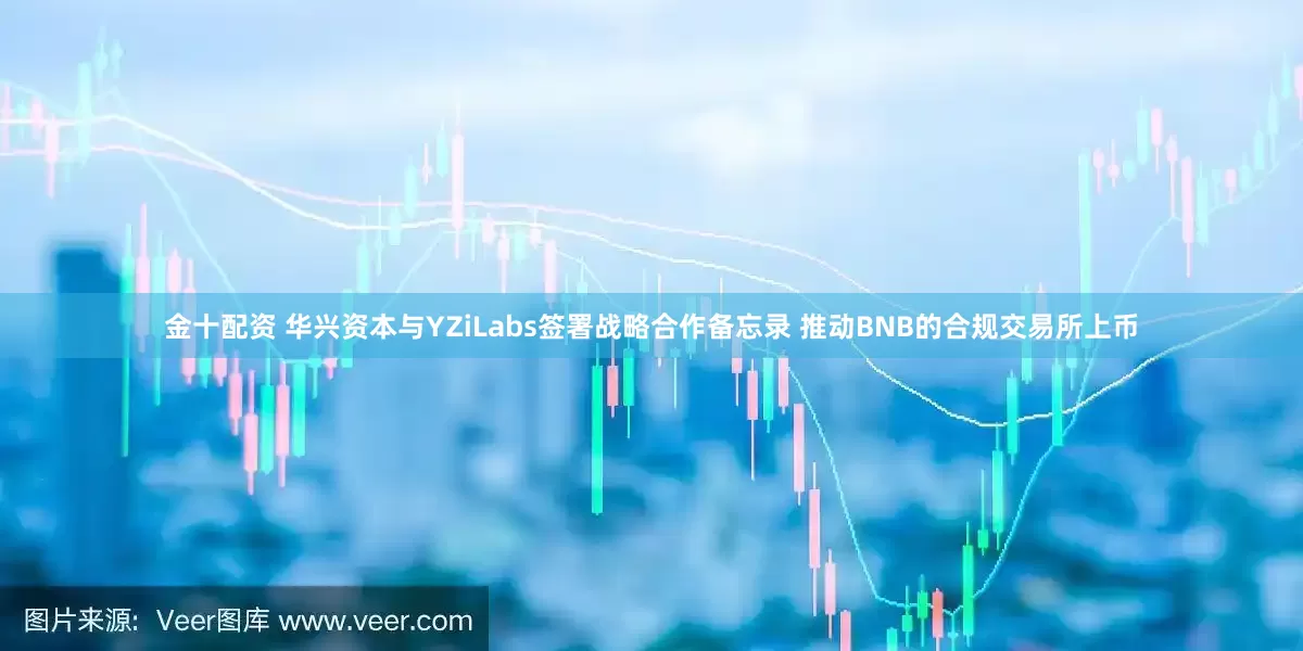 金十配资 华兴资本与YZiLabs签署战略合作备忘录 推动BNB的合规交易所上币