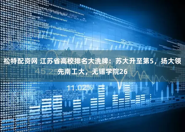 松特配资网 江苏省高校排名大洗牌：苏大升至第5，扬大领先南工大，无锡学院26