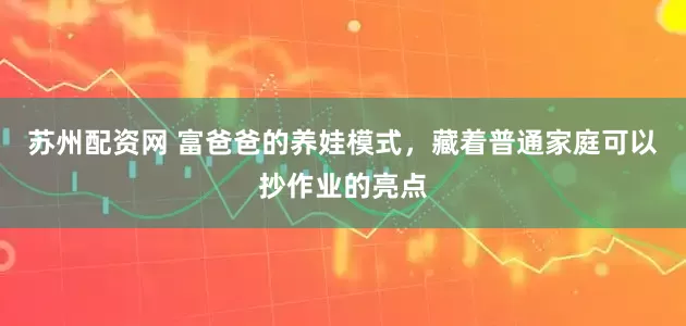 苏州配资网 富爸爸的养娃模式，藏着普通家庭可以抄作业的亮点