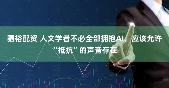 驷裕配资 人文学者不必全部拥抱AI，应该允许“抵抗”的声音存在