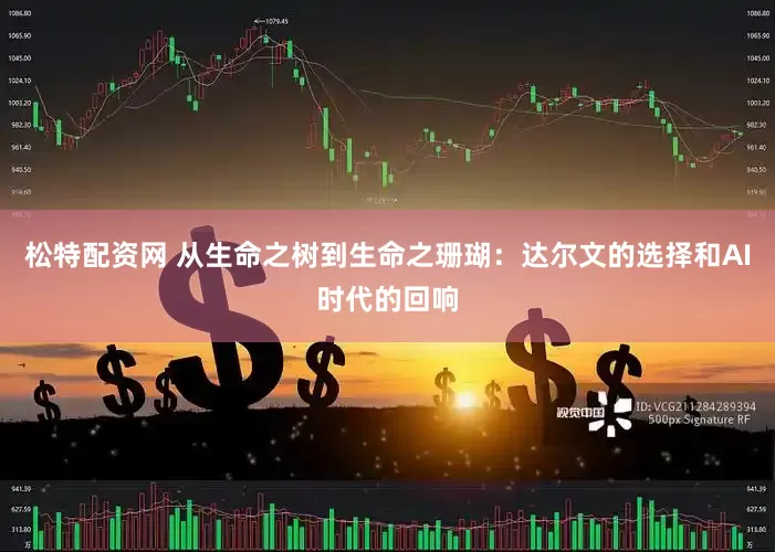 松特配资网 从生命之树到生命之珊瑚：达尔文的选择和AI时代的回响
