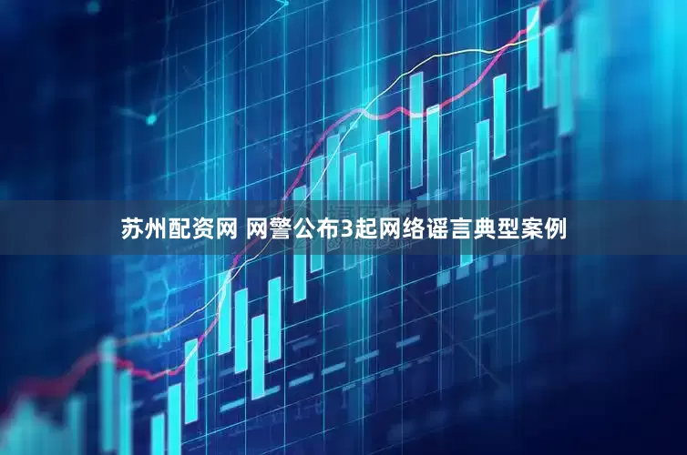 苏州配资网 网警公布3起网络谣言典型案例