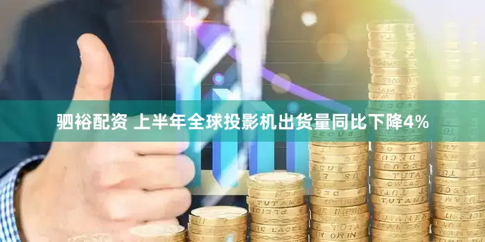 驷裕配资 上半年全球投影机出货量同比下降4%