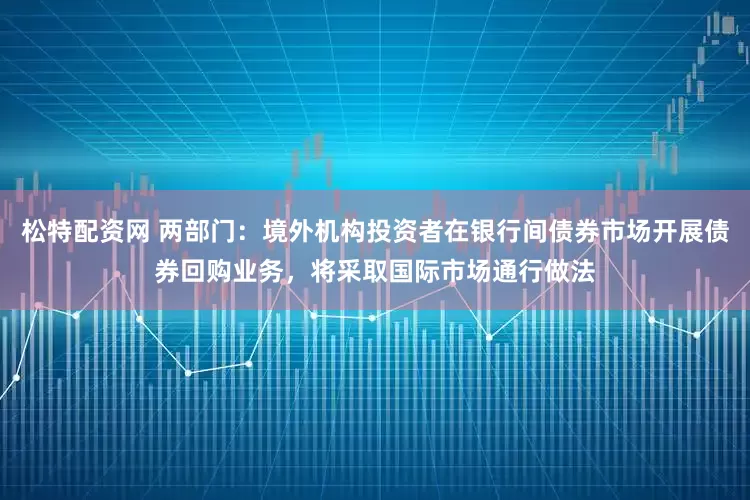 松特配资网 两部门：境外机构投资者在银行间债券市场开展债券回购业务，将采取国际市场通行做法