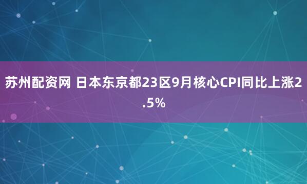 苏州配资网 日本东京都23区9月核心CPI同比上涨2.5%