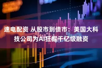 速电配资 从股市到债市：美国大科技公司为AI狂掘千亿级融资