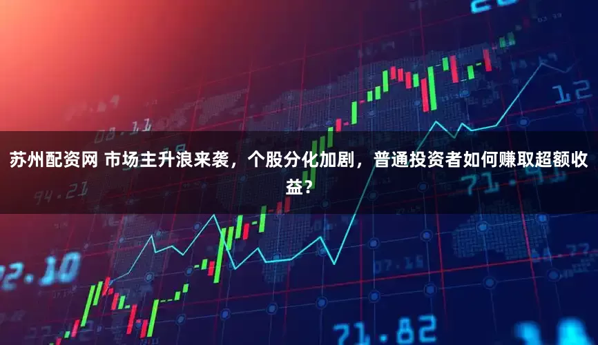 苏州配资网 市场主升浪来袭，个股分化加剧，普通投资者如何赚取超额收益？