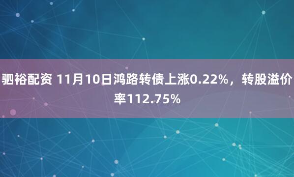 驷裕配资 11月10日鸿路转债上涨0.22%，转股溢价率112.75%