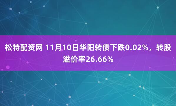 松特配资网 11月10日华阳转债下跌0.02%，转股溢价率26.66%