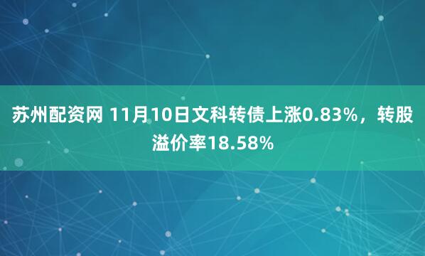 苏州配资网 11月10日文科转债上涨0.83%，转股溢价率18.58%